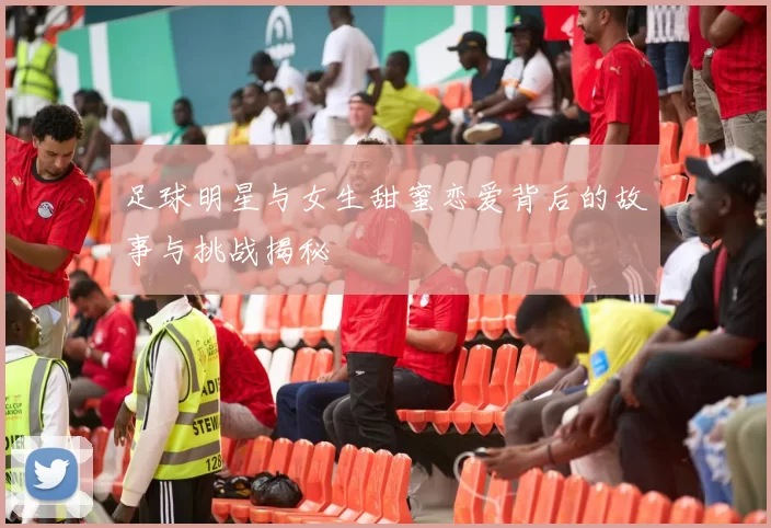 足球明星与女生甜蜜恋爱背后的故事与挑战揭秘