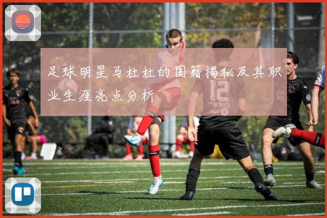 足球明星马杜杜的国籍揭秘及其职业生涯亮点分析