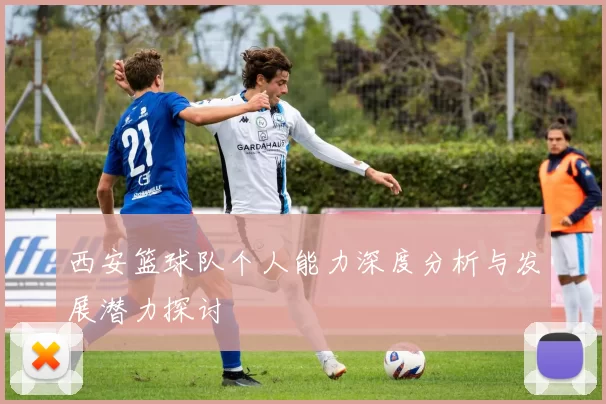 西安篮球队个人能力深度分析与发展潜力探讨