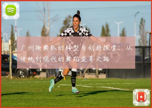 广州街舞队的转型与创新探索：从传统到现代的舞蹈变革之路
