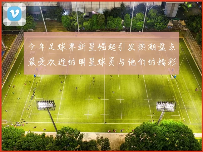 今年足球界新星崛起引发热潮盘点最受欢迎的明星球员与他们的精彩表现