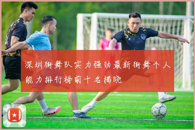 深圳街舞队实力强劲最新街舞个人能力排行榜前十名揭晓