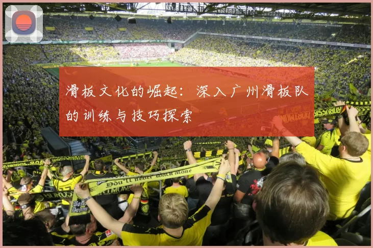 滑板文化的崛起：深入广州滑板队的训练与技巧探索