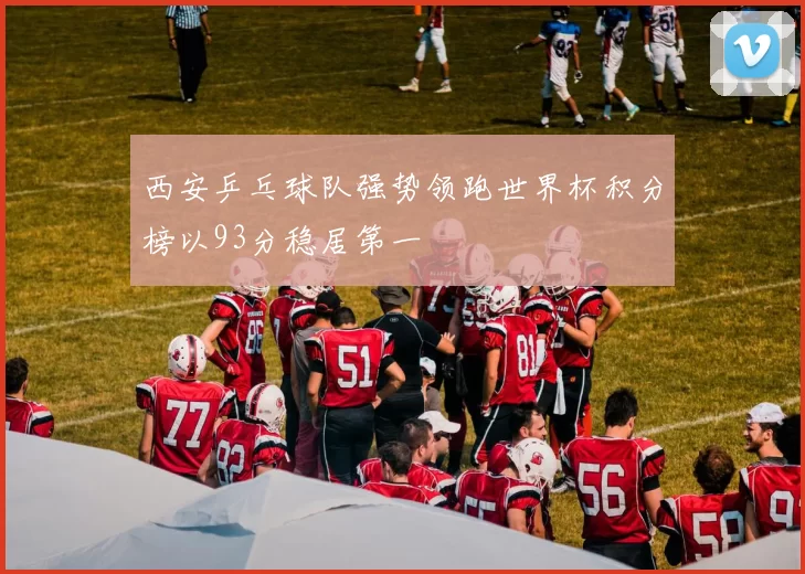 西安乒乓球队强势领跑世界杯积分榜以93分稳居第一