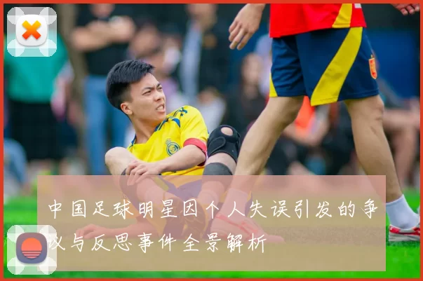 中国足球明星因个人失误引发的争议与反思事件全景解析