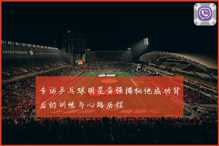 专访乒乓球明星黄强揭秘他成功背后的训练与心路历程