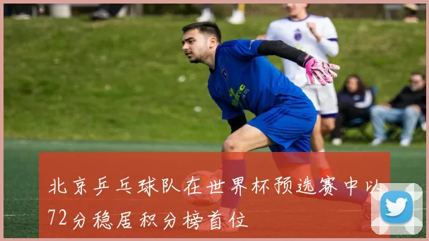 北京乒乓球队在世界杯预选赛中以72分稳居积分榜首位
