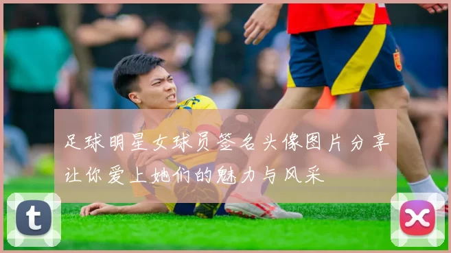 足球明星女球员签名头像图片分享让你爱上她们的魅力与风采