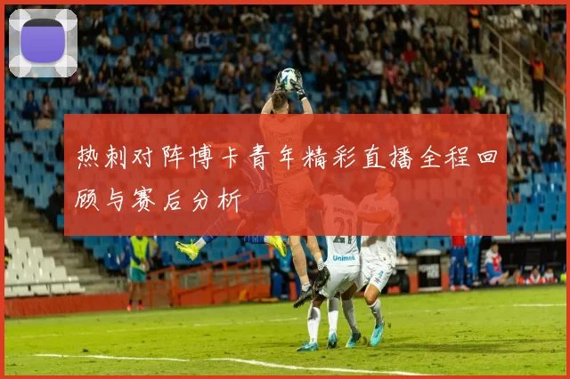 热刺对阵博卡青年精彩直播全程回顾与赛后分析