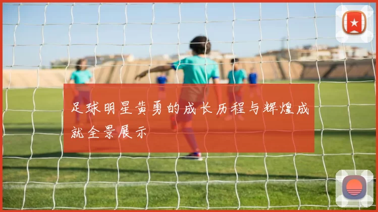 足球明星黄勇的成长历程与辉煌成就全景展示