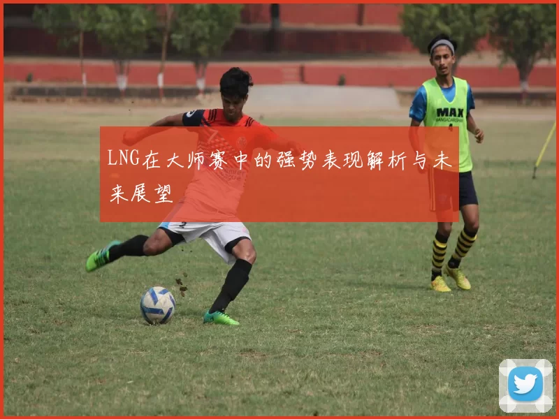 LNG在大师赛中的强势表现解析与未来展望