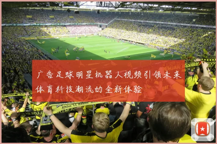 广告足球明星机器人视频引领未来体育科技潮流的全新体验