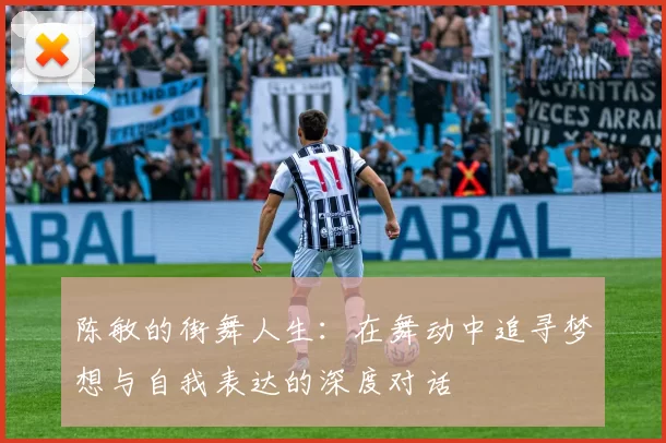 陈敏的街舞人生：在舞动中追寻梦想与自我表达的深度对话