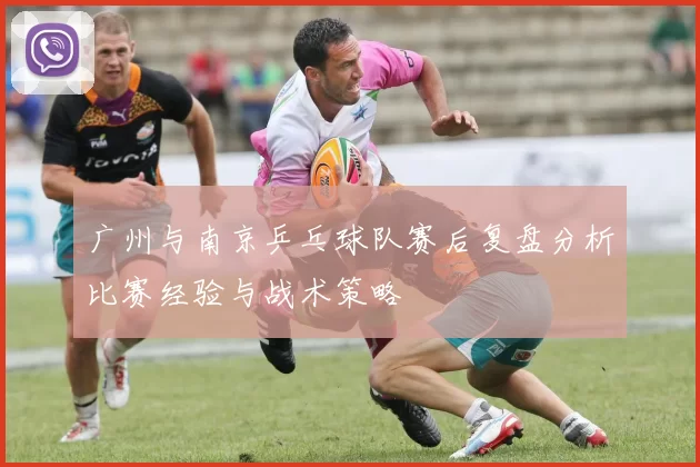 广州与南京乒乓球队赛后复盘分析比赛经验与战术策略