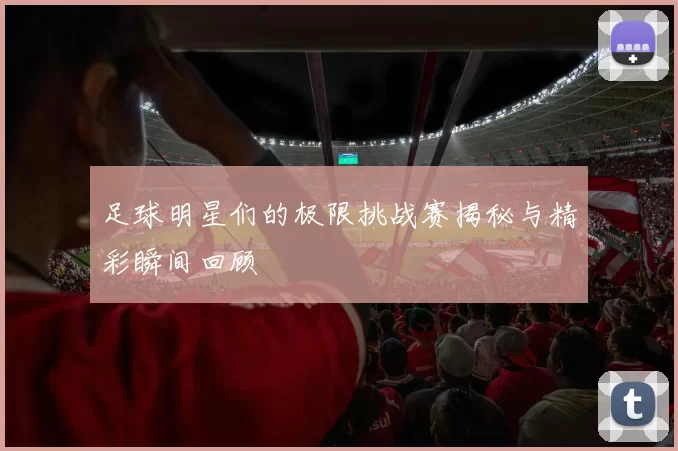 足球明星们的极限挑战赛揭秘与精彩瞬间回顾