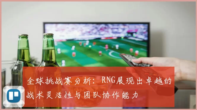 全球挑战赛分析：RNG展现出卓越的战术灵活性与团队协作能力
