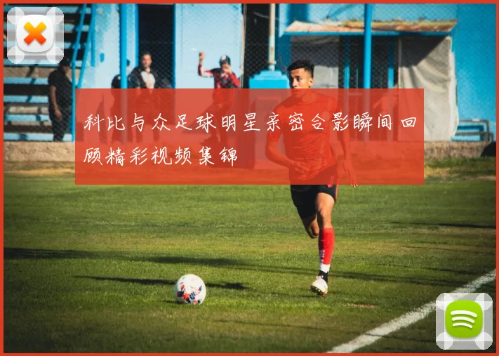 科比与众足球明星亲密合影瞬间回顾精彩视频集锦