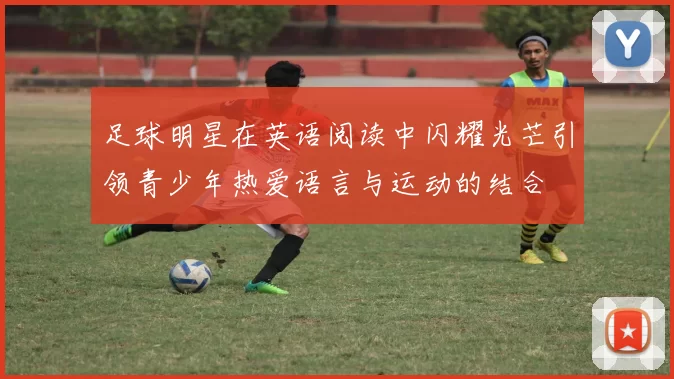 足球明星在英语阅读中闪耀光芒引领青少年热爱语言与运动的结合