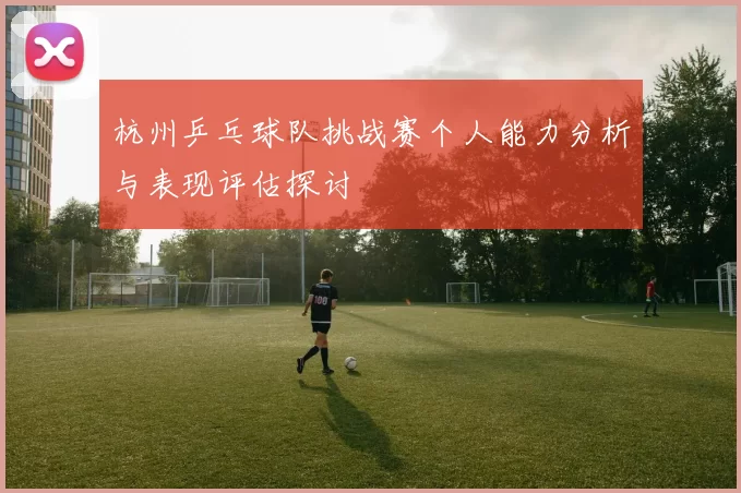 杭州乒乓球队挑战赛个人能力分析与表现评估探讨
