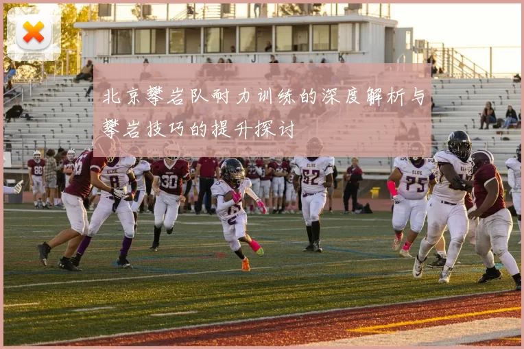 北京攀岩队耐力训练的深度解析与攀岩技巧的提升探讨