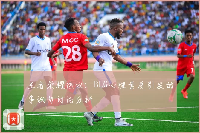 王者荣耀热议：BLG心理素质引发的争议与讨论分析