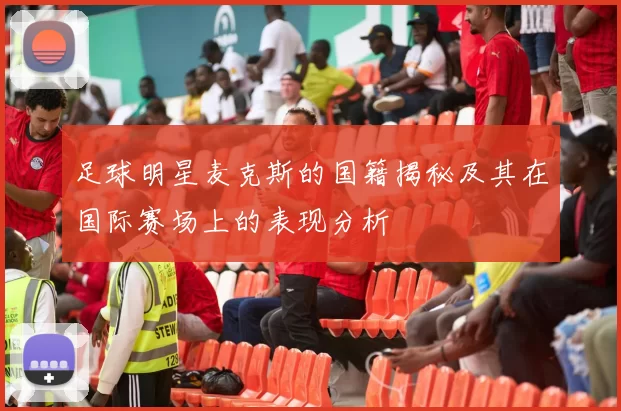 足球明星麦克斯的国籍揭秘及其在国际赛场上的表现分析
