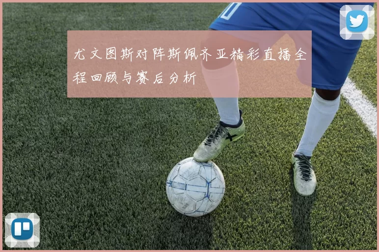 尤文图斯对阵斯佩齐亚精彩直播全程回顾与赛后分析