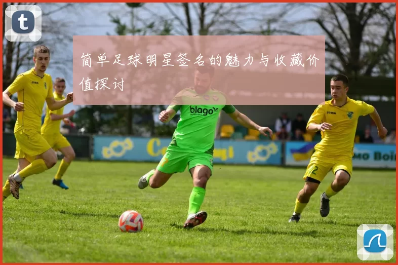 简单足球明星签名的魅力与收藏价值探讨