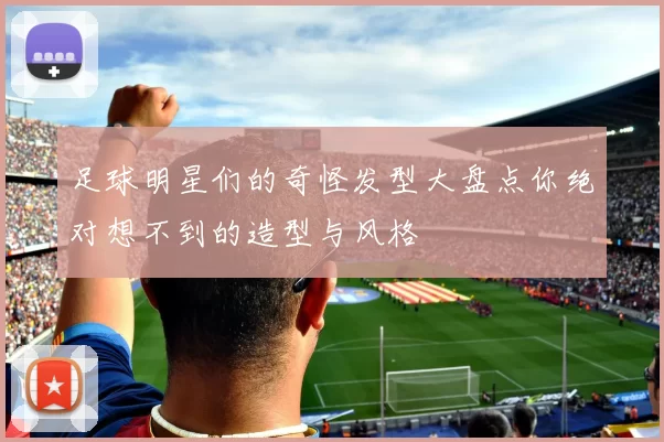 足球明星们的奇怪发型大盘点你绝对想不到的造型与风格