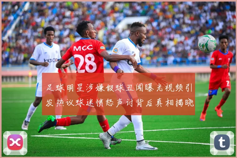 足球明星涉嫌假球丑闻曝光视频引发热议球迷愤怒声讨背后真相揭晓