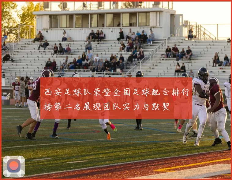 西安足球队荣登全国足球配合排行榜第二名展现团队实力与默契