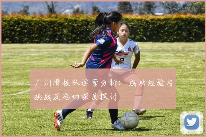 广州滑板队运营分析：成功经验与挑战反思的深度探讨