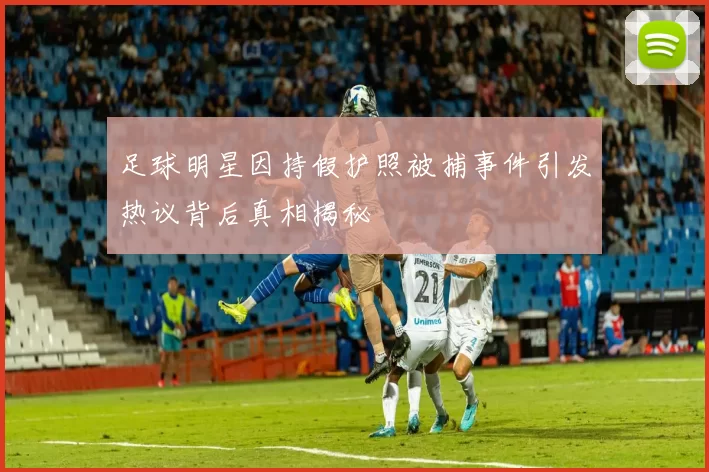 足球明星因持假护照被捕事件引发热议背后真相揭秘