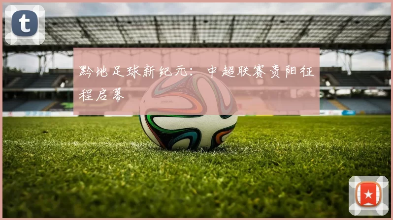 黔地足球新纪元：中超联赛贵阳征程启幕