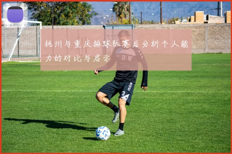 杭州与重庆排球队赛后分析个人能力的对比与启示