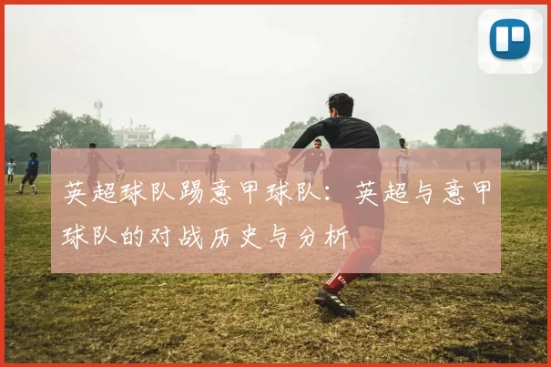英超球队踢意甲球队：英超与意甲球队的对战历史与分析