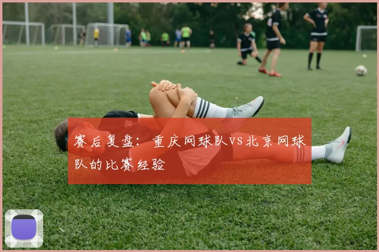 赛后复盘：重庆网球队vs北京网球队的比赛经验