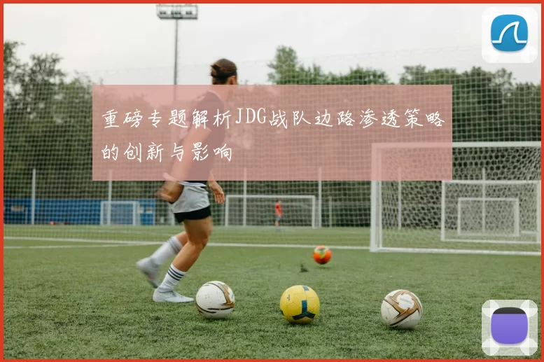 重磅专题解析JDG战队边路渗透策略的创新与影响
