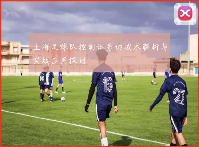 上海足球队控制体系的战术解析与实战应用探讨