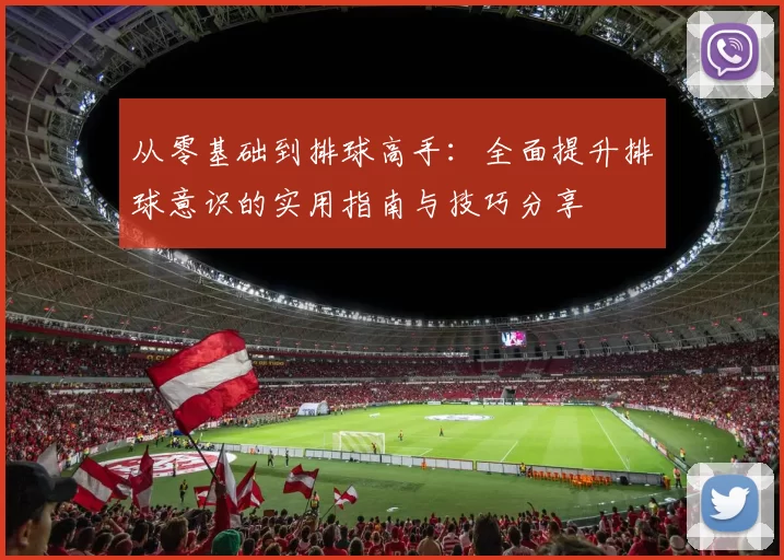 从零基础到排球高手：全面提升排球意识的实用指南与技巧分享