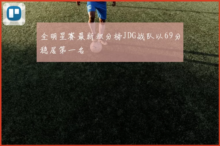 全明星赛最新积分榜JDG战队以69分稳居第一名