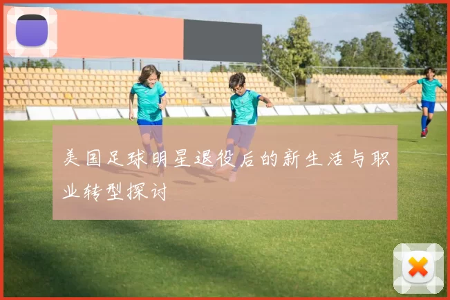 美国足球明星退役后的新生活与职业转型探讨