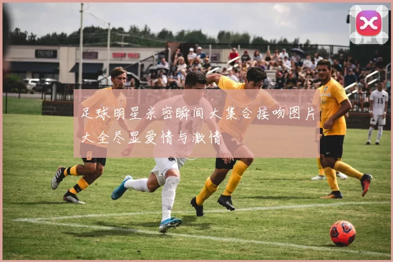 足球明星亲密瞬间大集合接吻图片大全尽显爱情与激情