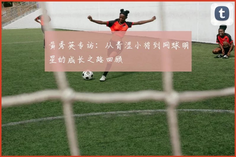 黄秀英专访：从青涩小将到网球明星的成长之路回顾