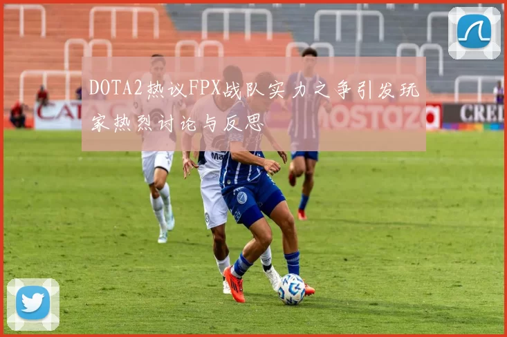 DOTA2热议FPX战队实力之争引发玩家热烈讨论与反思