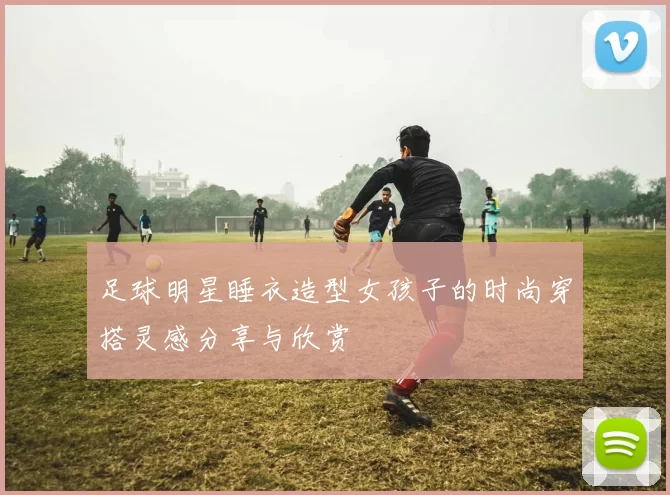 足球明星睡衣造型女孩子的时尚穿搭灵感分享与欣赏