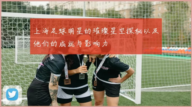 上海足球明星的璀璨星空探秘以及他们的成就与影响力