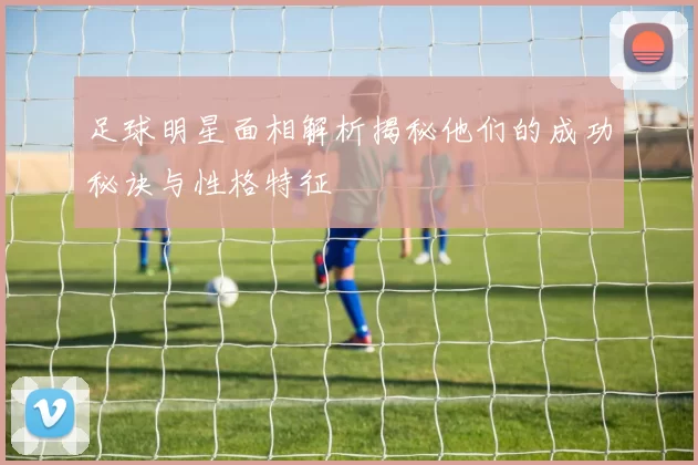 足球明星面相解析揭秘他们的成功秘诀与性格特征
