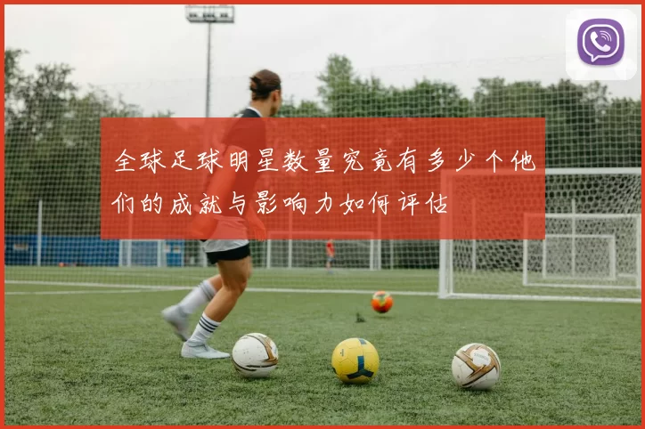全球足球明星数量究竟有多少个他们的成就与影响力如何评估