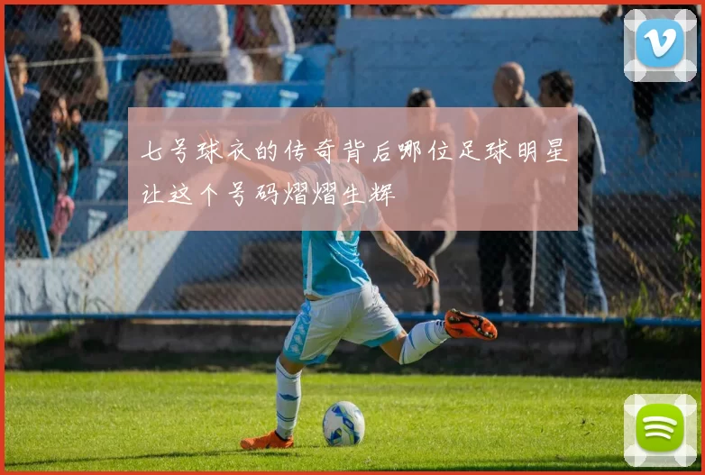 七号球衣的传奇背后哪位足球明星让这个号码熠熠生辉